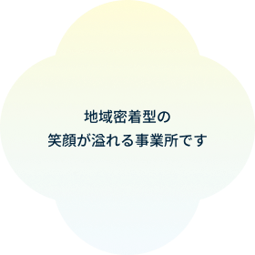 地域密着型の笑顔が溢れる事業所です